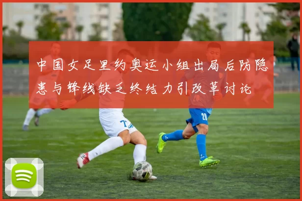 中国女足里约奥运小组出局后防隐患与锋线缺乏终结力引改革讨论