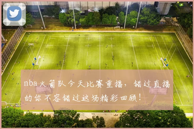 nba火箭队今天比赛重播，错过直播的你不容错过这场精彩回顾！