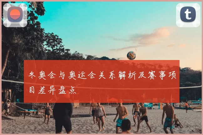 冬奥会与奥运会关系解析及赛事项目差异盘点