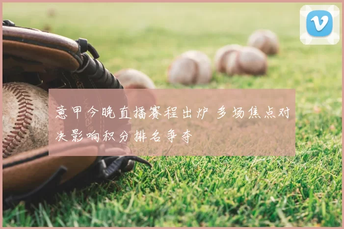 意甲今晚直播赛程出炉 多场焦点对决影响积分排名争夺