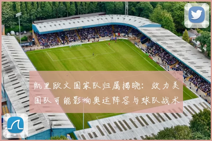 凯里欧文国家队归属揭晓：效力美国队可能影响奥运阵容与球队战术