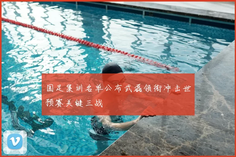 国足集训名单公布武磊领衔冲击世预赛关键三战