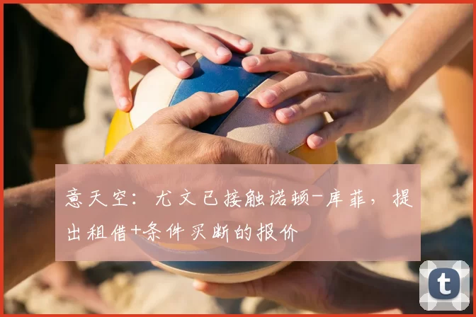 意天空:尤文已接触诺顿-库菲,提出租借+条件买断的报价