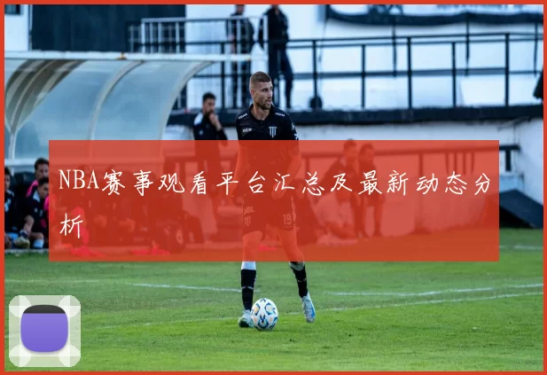 NBA赛事观看平台汇总及最新动态分析
