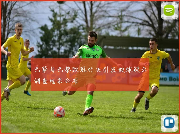 巴萨与巴黎欧冠对决引发假球疑云调查结果公布