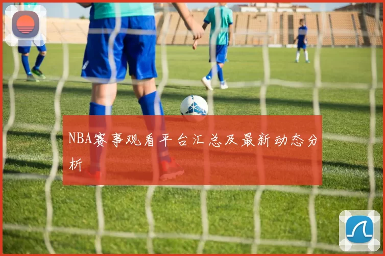 NBA赛事观看平台汇总及最新动态分析