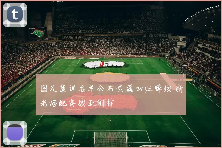 国足集训名单公布武磊回归锋线 新老搭配备战亚洲杯