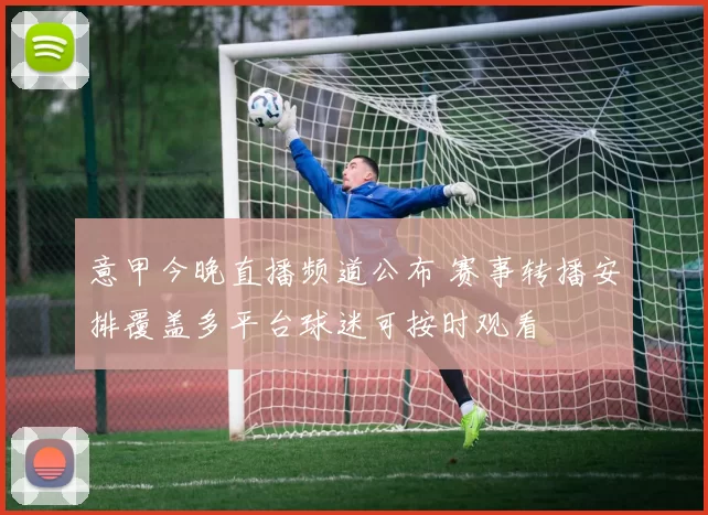 意甲今晚直播频道公布 赛事转播安排覆盖多平台球迷可按时观看