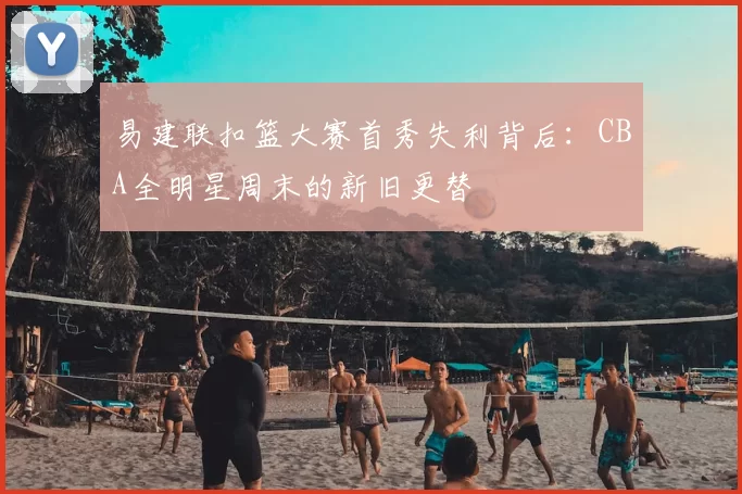 易建联扣篮大赛首秀失利背后：CBA全明星周末的新旧更替