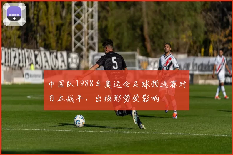 中国队1988年奥运会足球预选赛对日本战平,出线形势受影响