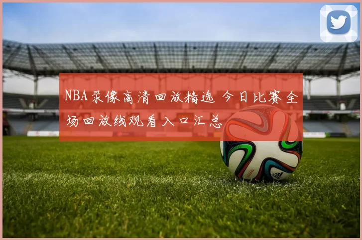 NBA录像高清回放精选 今日比赛全场回放线观看入口汇总