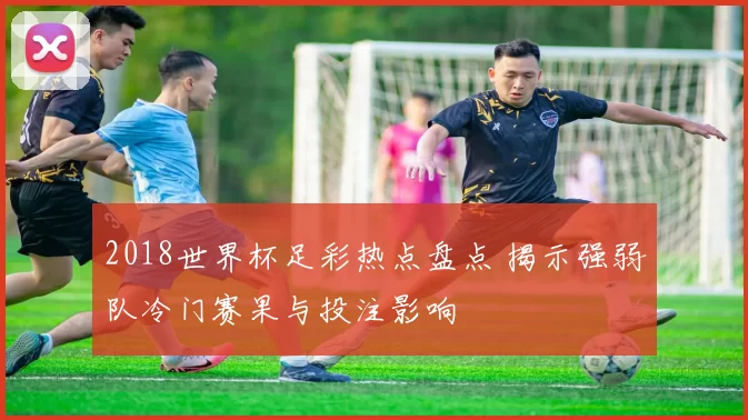 2018世界杯足彩热点盘点 揭示强弱队冷门赛果与投注影响