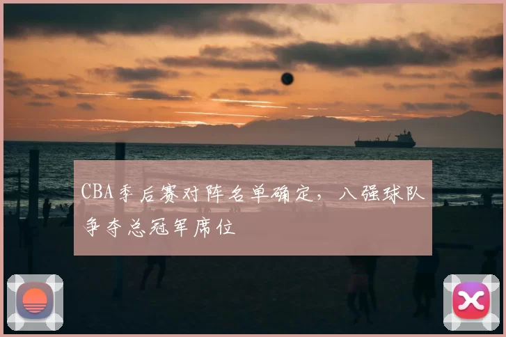 CBA季后赛对阵名单确定，八强球队争夺总冠军席位