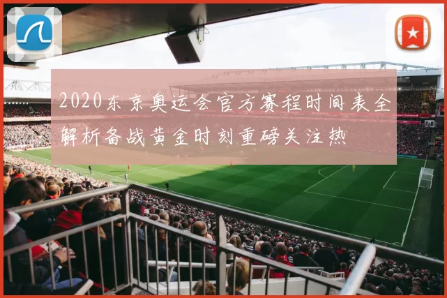 2020东京奥运会官方赛程时间表全解析备战黄金时刻重磅关注热