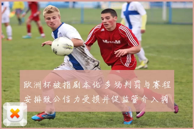 欧洲杯被指剧本化 多场判罚与赛程安排致公信力受损并促监管介入调查