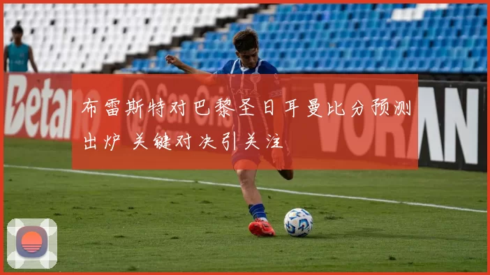 布雷斯特对巴黎圣日耳曼比分预测出炉 关键对决引关注