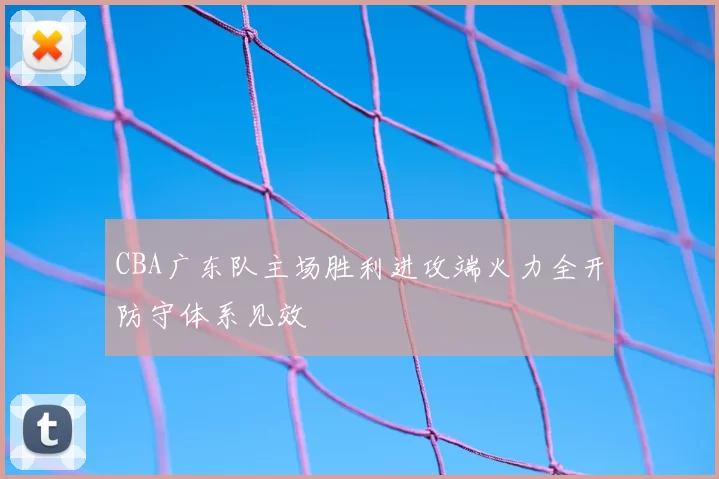 CBA广东队主场胜利进攻端火力全开防守体系见效