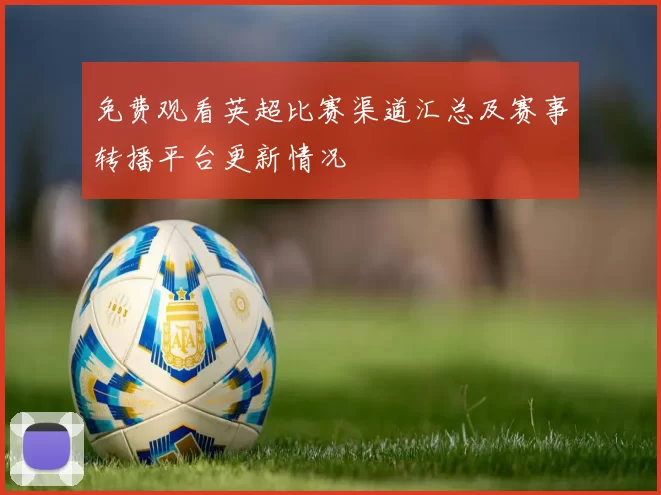 免费观看英超比赛渠道汇总及赛事转播平台更新情况