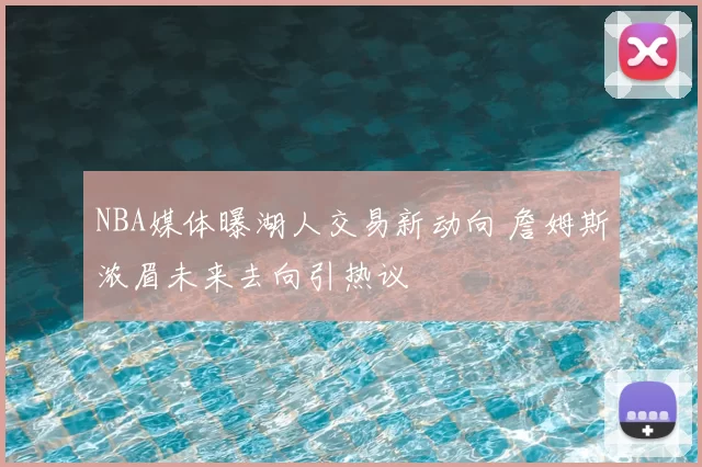 NBA媒体曝湖人交易新动向 詹姆斯浓眉未来去向引热议