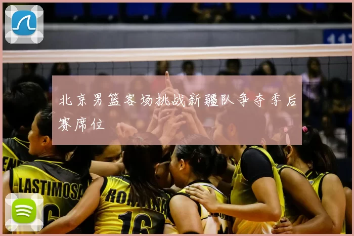 北京男篮客场挑战新疆队争夺季后赛席位