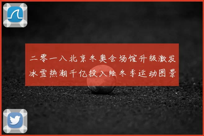 二零一八北京冬奥会场馆升级激发冰雪热潮千亿投入绘冬季运动图景