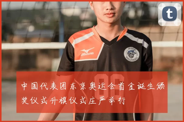 中国代表团东京奥运会首金诞生颁奖仪式升旗仪式庄严举行