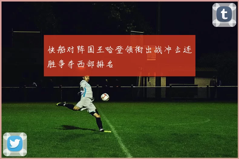 快船对阵国王哈登领衔出战冲击连胜争夺西部排名