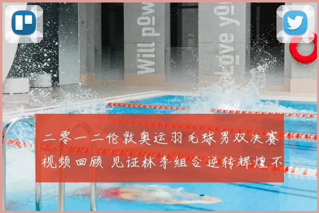 二零一二伦敦奥运羽毛球男双决赛视频回顾 见证林李组合逆转辉煌不朽传奇