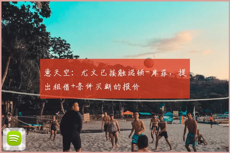 意天空:尤文已接触诺顿-库菲,提出租借+条件买断的报价