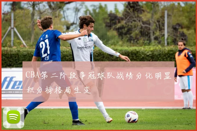 CBA第二阶段争冠球队战绩分化明显积分榜格局生变