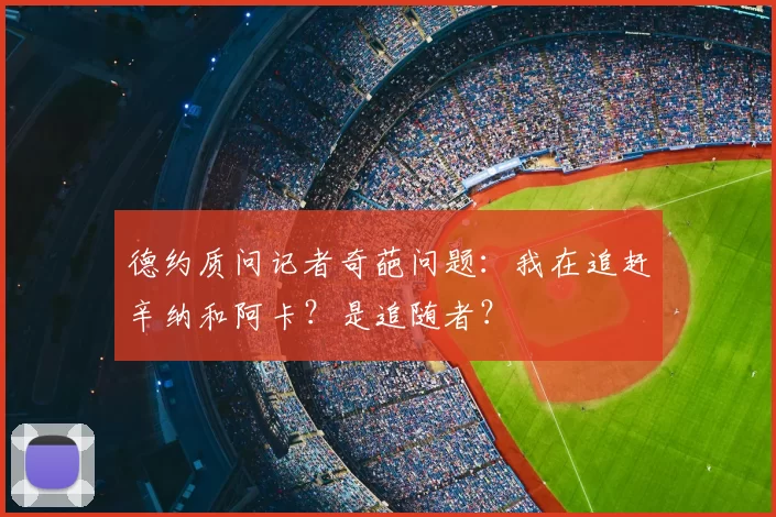 德约质问记者奇葩问题:我在追赶辛纳和阿卡?是追随者?