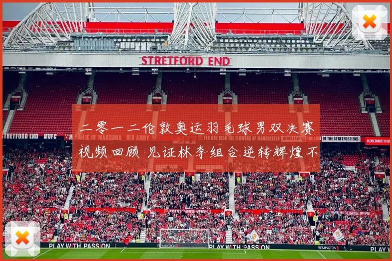 二零一二伦敦奥运羽毛球男双决赛视频回顾 见证林李组合逆转辉煌不朽传奇