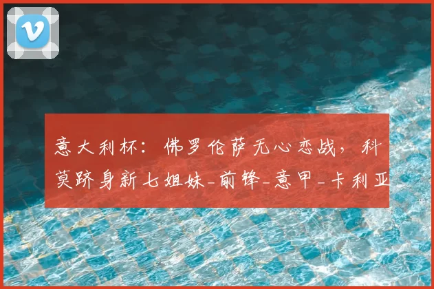 意大利杯：佛罗伦萨无心恋战，科莫跻身新七姐妹_前锋_意甲_卡利亚里