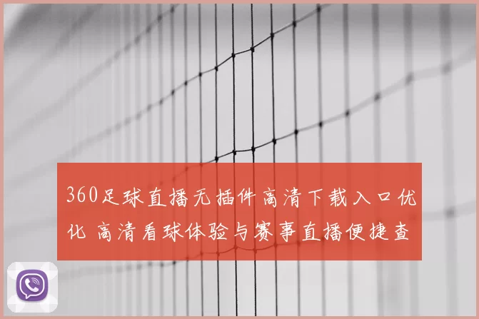 360足球直播无插件高清下载入口优化 高清看球体验与赛事直播便捷查询同步提升