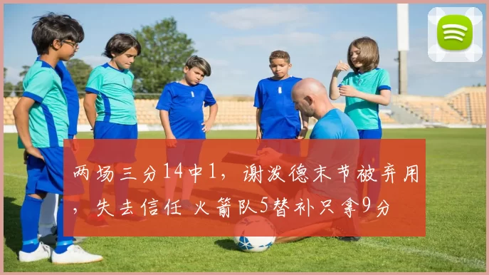 两场三分14中1，谢泼德末节被弃用，失去信任 火箭队5替补只拿9分