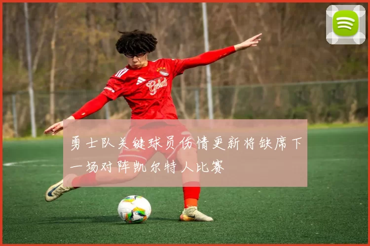 勇士队关键球员伤情更新将缺席下一场对阵凯尔特人比赛
