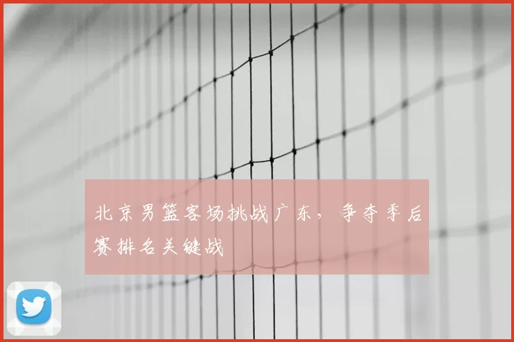 北京男篮客场挑战广东，争夺季后赛排名关键战