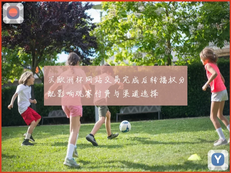 买欧洲杯网站交易完成后转播权分配影响观赛付费与渠道选择