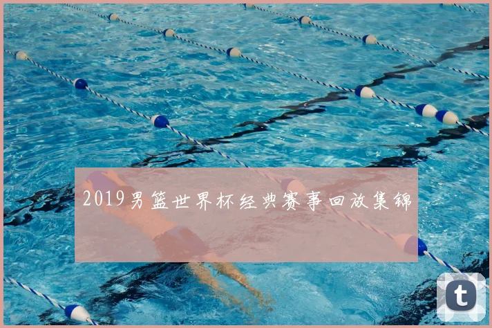 2019男篮世界杯经典赛事回放集锦