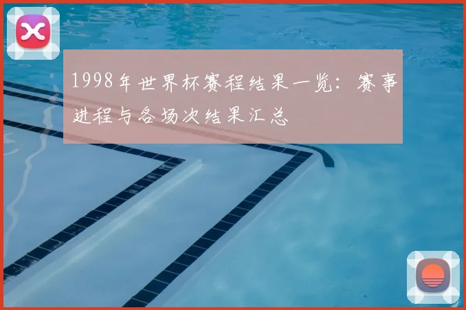 1998年世界杯赛程结果一览:赛事进程与各场次结果汇总