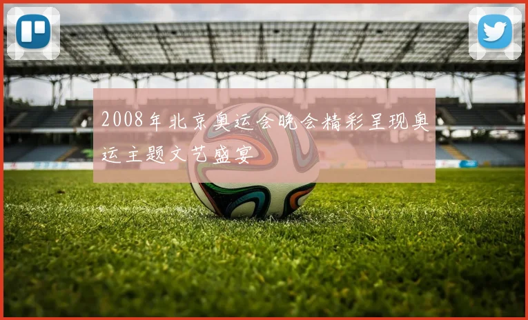 2008年北京奥运会晚会精彩呈现奥运主题文艺盛宴