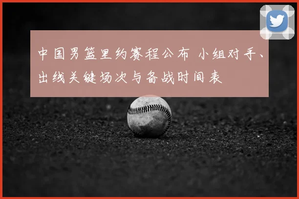 中国男篮里约赛程公布 小组对手、出线关键场次与备战时间表