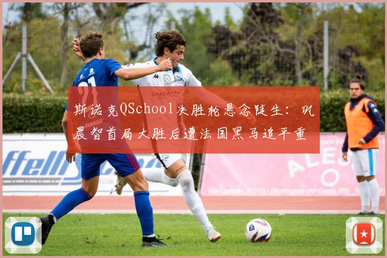 斯诺克QSchool决胜轮悬念陡生：巩晨智首局大胜后遭法国黑马追平重返职业只差一步