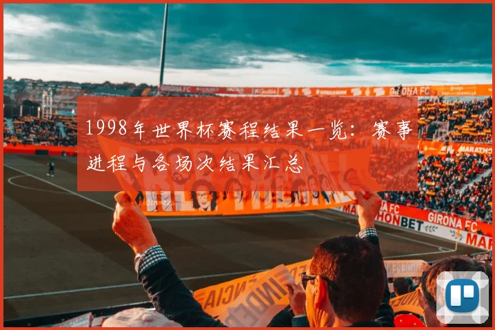1998年世界杯赛程结果一览:赛事进程与各场次结果汇总