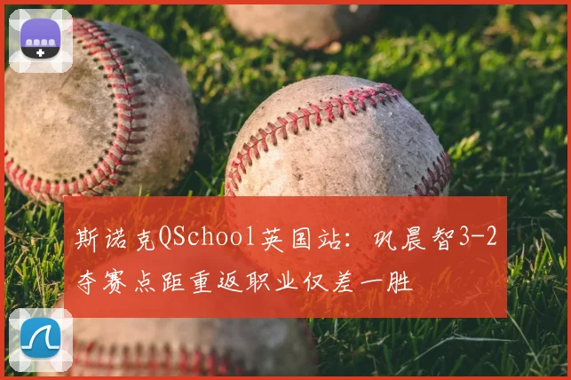 斯诺克QSchool英国站：巩晨智3-2夺赛点距重返职业仅差一胜
