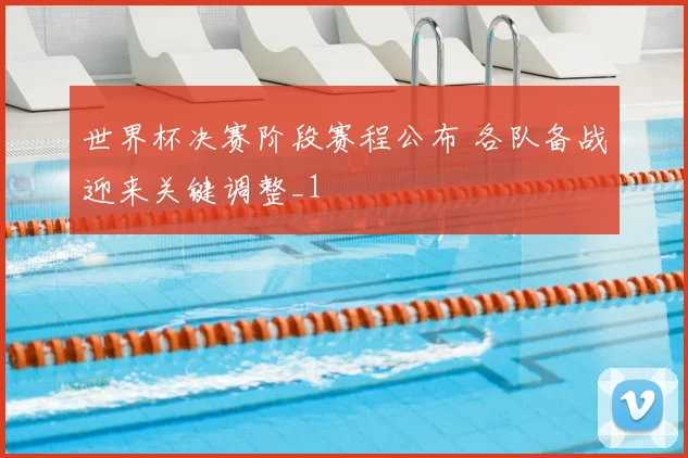 世界杯决赛阶段赛程公布 各队备战迎来关键调整_1