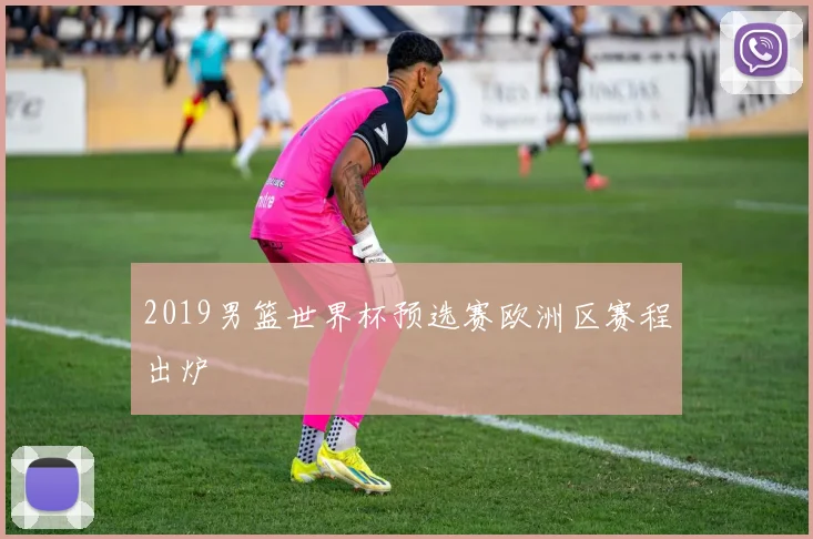 2019男篮世界杯预选赛欧洲区赛程出炉