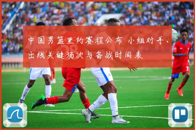 中国男篮里约赛程公布 小组对手、出线关键场次与备战时间表