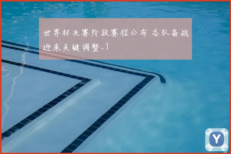 世界杯决赛阶段赛程公布 各队备战迎来关键调整_1