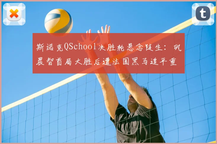 斯诺克QSchool决胜轮悬念陡生：巩晨智首局大胜后遭法国黑马追平重返职业只差一步